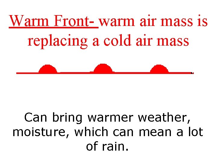 Warm Front- warm air mass is replacing a cold air mass Can bring warmer