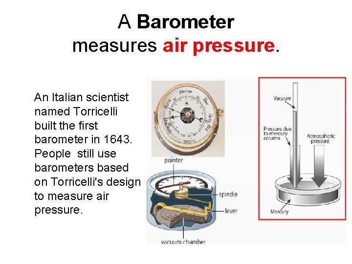 A Barometer measures air pressure. An Italian scientist named Torricelli built the first barometer