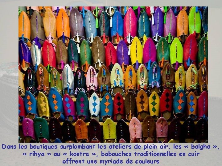 Dans les boutiques surplombant les ateliers de plein air, les « balgha » ,