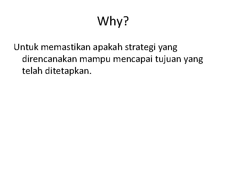 Why? Untuk memastikan apakah strategi yang direncanakan mampu mencapai tujuan yang telah ditetapkan. 