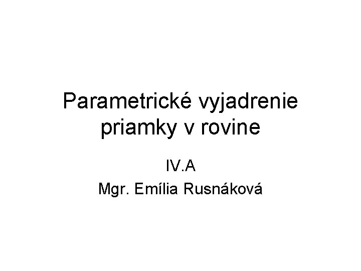 Parametrické vyjadrenie priamky v rovine IV. A Mgr. Emília Rusnáková 