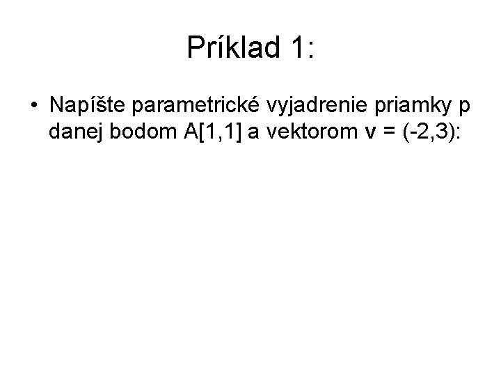 Príklad 1: • Napíšte parametrické vyjadrenie priamky p danej bodom A[1, 1] a vektorom