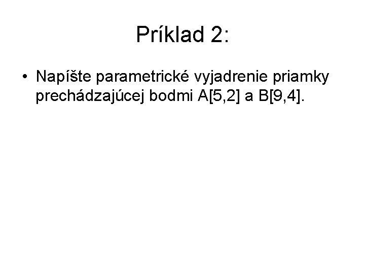 Príklad 2: • Napíšte parametrické vyjadrenie priamky prechádzajúcej bodmi A[5, 2] a B[9, 4].