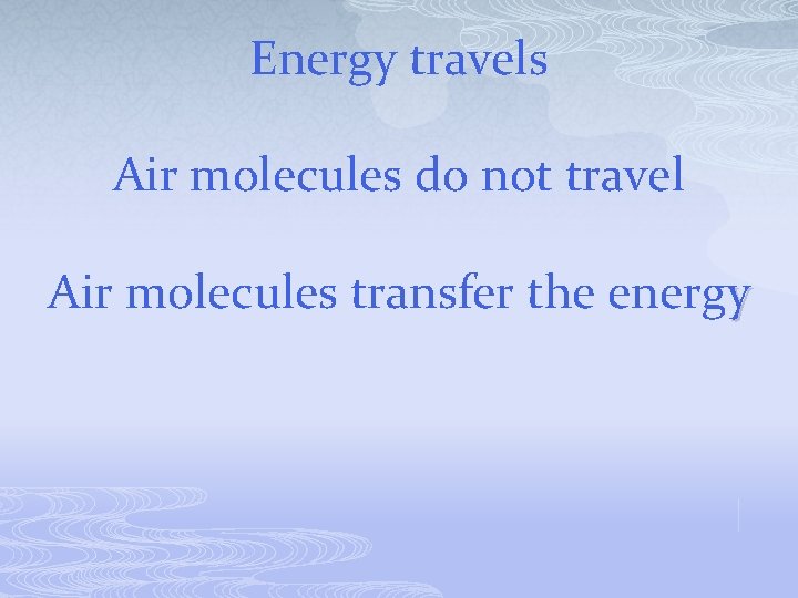 Energy travels Air molecules do not travel Air molecules transfer the energy 