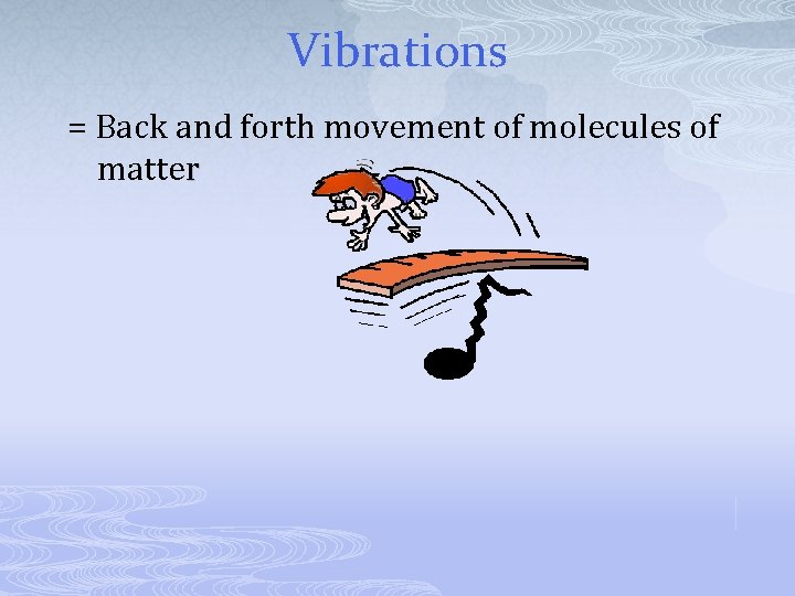 Vibrations = Back and forth movement of molecules of matter 