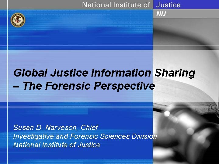 Global Justice Information Sharing – The Forensic Perspective Susan D. Narveson, Chief Investigative and