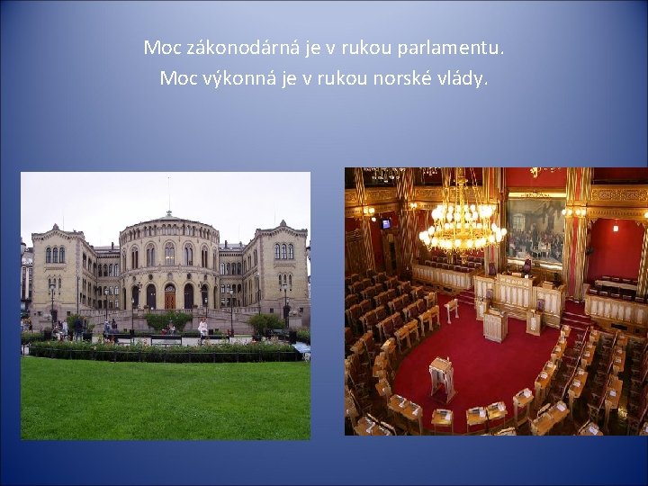 Moc zákonodárná je v rukou parlamentu. Moc výkonná je v rukou norské vlády. 