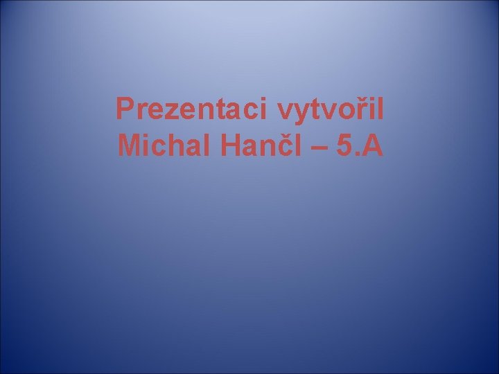 Prezentaci vytvořil Michal Hančl – 5. A 