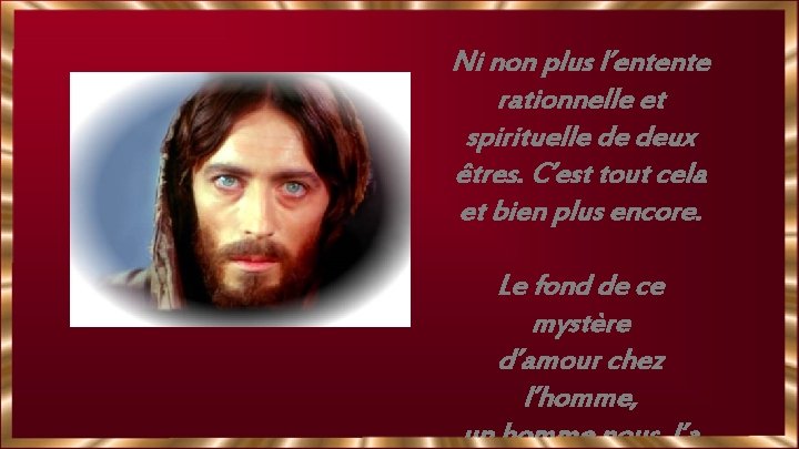 Ni non plus l’entente rationnelle et spirituelle de deux êtres. C’est tout cela et