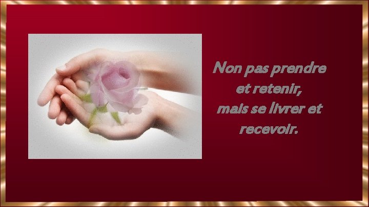 Non pas prendre et retenir, mais se livrer et recevoir. 