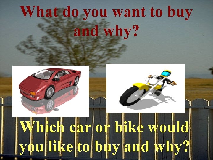 What do you want to buy and why? Which car or bike would you