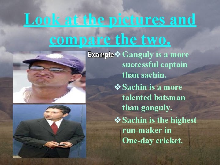 Look at the pictures and compare the two. v Ganguly is a more successful
