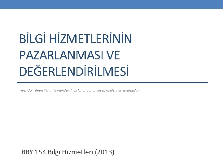 BİLGİ HİZMETLERİNİN PAZARLANMASI VE DEĞERLENDİRİLMESİ Arş. Gör. Zehra Yanar tarafından hazırlanan sunumun güncellenmiş sürümüdür.
