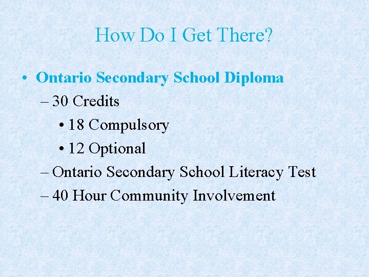 How Do I Get There? • Ontario Secondary School Diploma – 30 Credits •