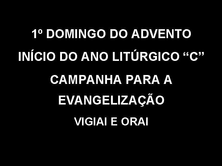 1º DOMINGO DO ADVENTO INÍCIO DO ANO LITÚRGICO “C” CAMPANHA PARA A EVANGELIZAÇÃO VIGIAI