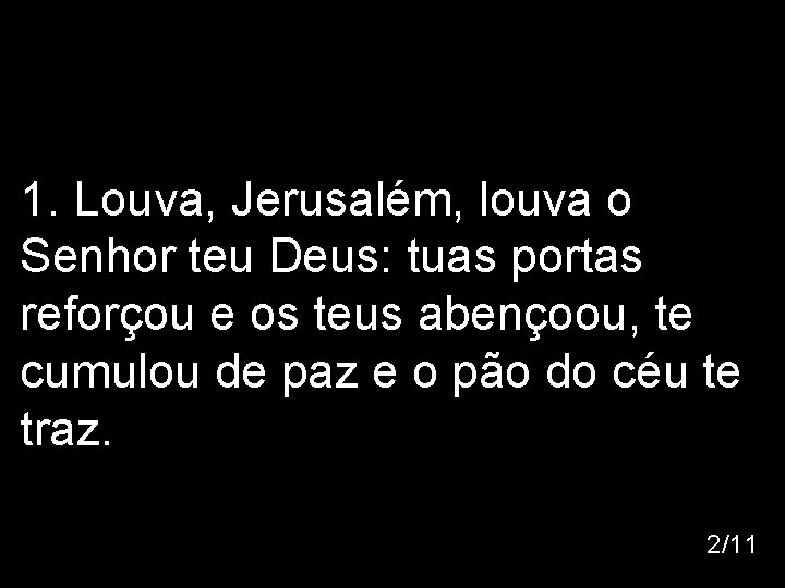 1. Louva, Jerusalém, louva o Senhor teu Deus: tuas portas reforçou e os teus