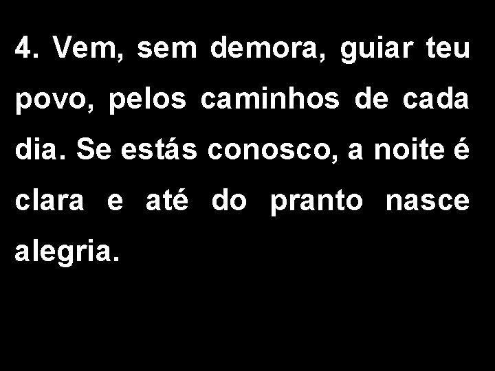 4. Vem, sem demora, guiar teu povo, pelos caminhos de cada dia. Se estás 4. Vem, sem demora, guiar teu povo, pelos caminhos de cada dia. Se estás