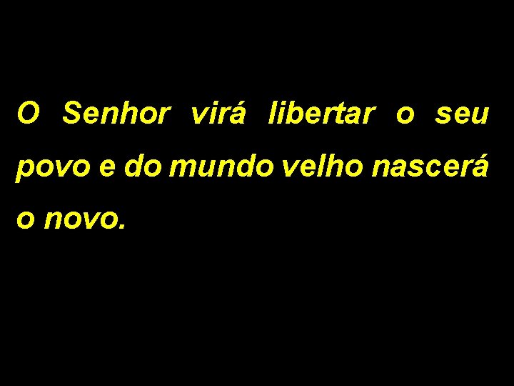 O Senhor virá libertar o seu povo e do mundo velho nascerá o novo.