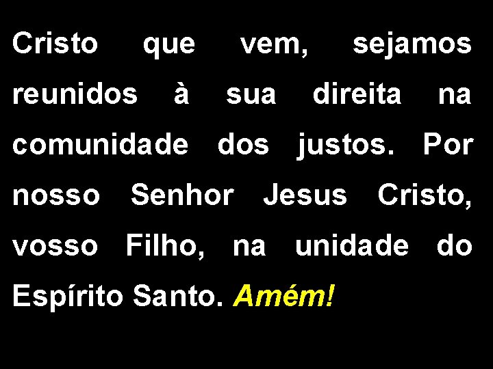 Cristo que vem, sejamos reunidos à sua direita na comunidade dos justos. Por nosso