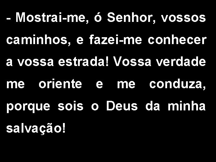 - Mostrai-me, ó Senhor, vossos caminhos, e fazei-me conhecer a vossa estrada! Vossa verdade - Mostrai-me, ó Senhor, vossos caminhos, e fazei-me conhecer a vossa estrada! Vossa verdade