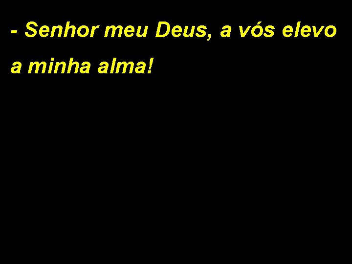 - Senhor meu Deus, a vós elevo a minha alma! 