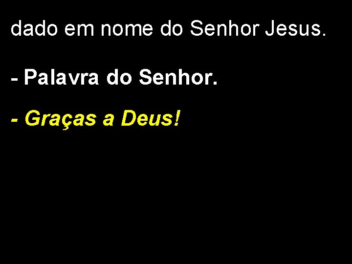 dado em nome do Senhor Jesus. - Palavra do Senhor. - Graças a Deus!