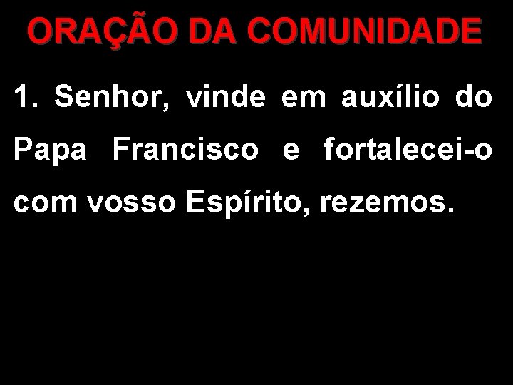 ORAÇÃO DA COMUNIDADE 1. Senhor, vinde em auxílio do Papa Francisco e fortalecei-o com