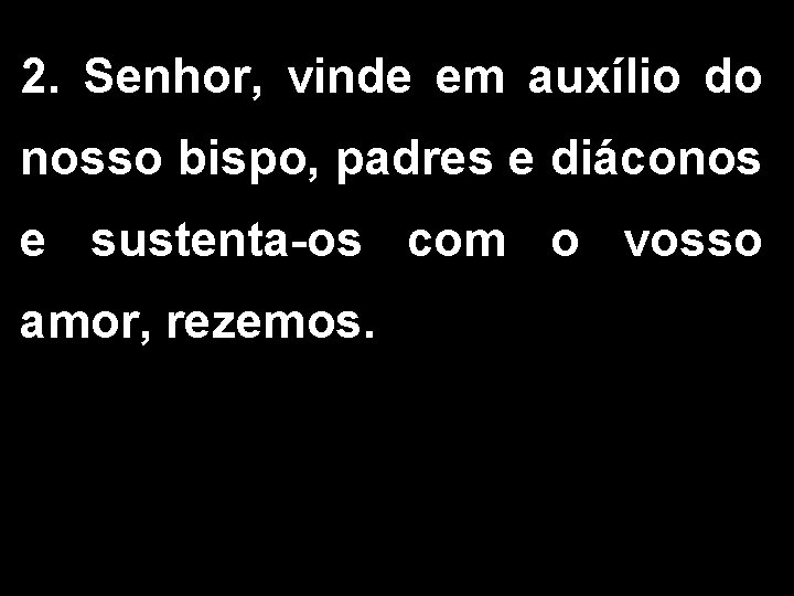 2. Senhor, vinde em auxílio do nosso bispo, padres e diáconos e sustenta-os com