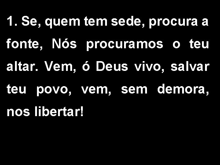 1. Se, quem tem sede, procura a fonte, Nós procuramos o teu altar. Vem,