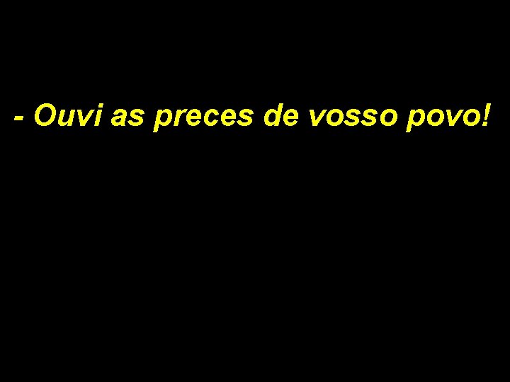 - Ouvi as preces de vosso povo! - Ouvi as preces de vosso povo!