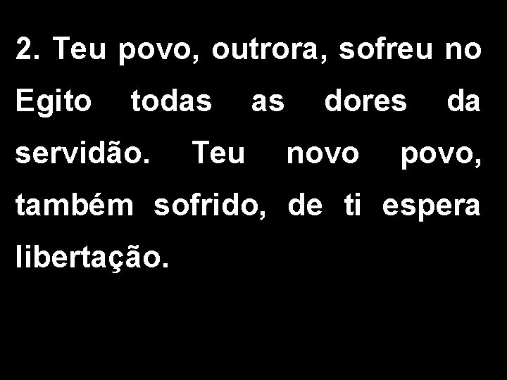 2. Teu povo, outrora, sofreu no Egito todas as dores da servidão. Teu novo