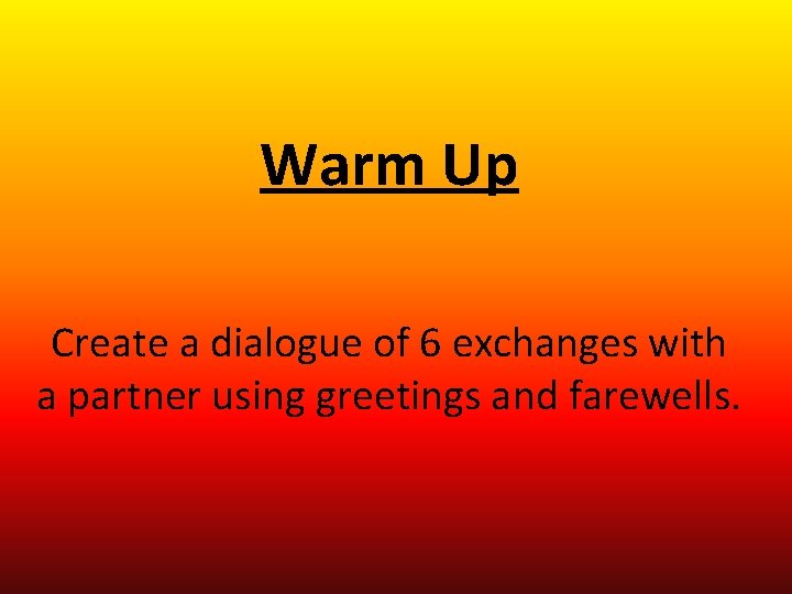 Warm Up Create a dialogue of 6 exchanges with a partner using greetings and