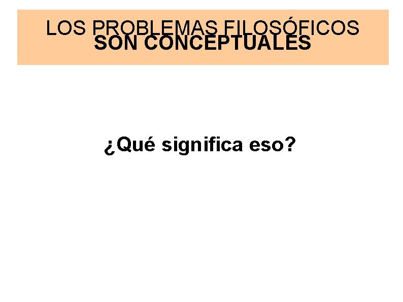 LOS PROBLEMAS FILOSÓFICOS SON CONCEPTUALES ¿Qué significa eso? 