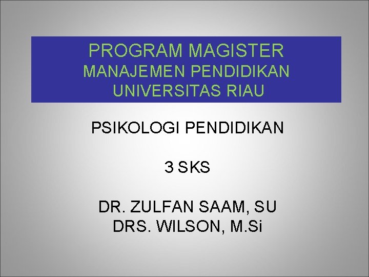 PROGRAM MAGISTER MANAJEMEN PENDIDIKAN UNIVERSITAS RIAU PSIKOLOGI PENDIDIKAN 3 SKS DR. ZULFAN SAAM, SU