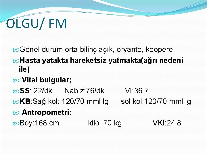 OLGU/ FM Genel durum orta bilinç açık, oryante, koopere Hasta yatakta hareketsiz yatmakta(ağrı nedeni