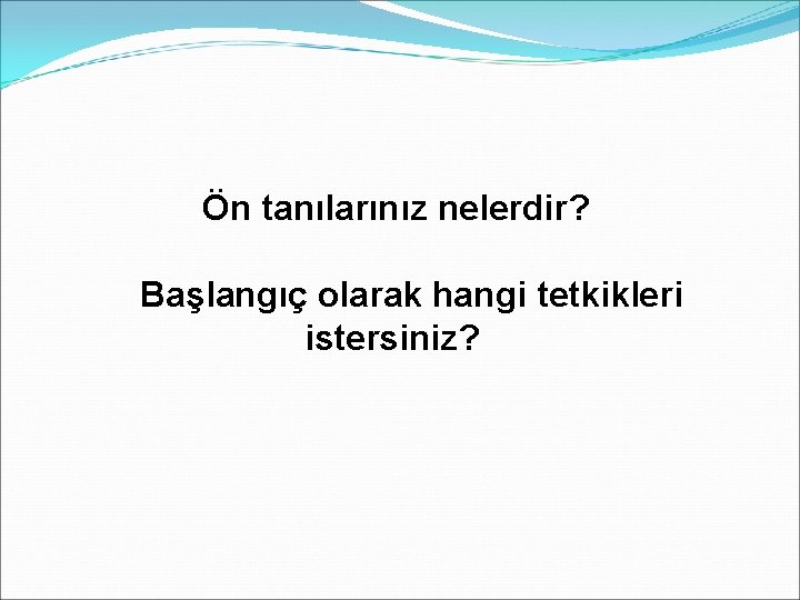 Ön tanılarınız nelerdir? Başlangıç olarak hangi tetkikleri istersiniz? 