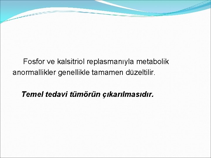  Fosfor ve kalsitriol replasmanıyla metabolik anormallikler genellikle tamamen düzeltilir. Temel tedavi tümörün çıkarılmasıdır.