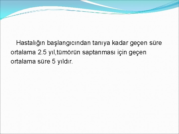  Hastalığın başlangıcından tanıya kadar geçen süre ortalama 2. 5 yıl, tümörün saptanması için