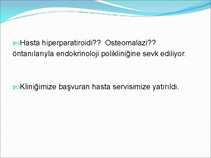  Hasta hiperparatiroidi? ? Osteomalazi? ? öntanılarıyla endokrinoloji polikliniğine sevk ediliyor. Kliniğimize başvuran hasta