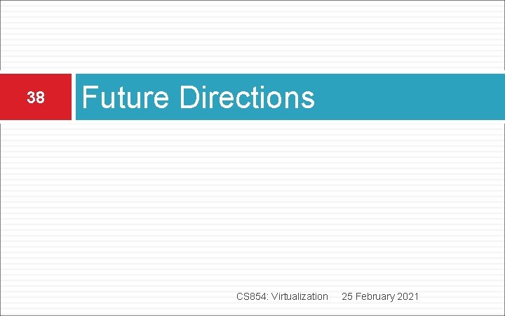 38 Future Directions CS 854: Virtualization 25 February 2021 38 Future Directions CS 854: Virtualization 25 February 2021