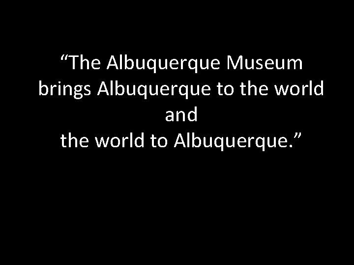 “The Albuquerque Museum brings Albuquerque to the world and the world to Albuquerque. ”