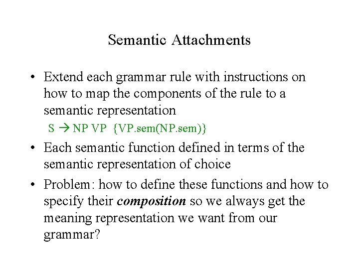 Semantic Attachments • Extend each grammar rule with instructions on how to map the