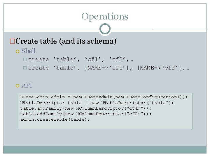 Operations �Create table (and its schema) Shell � create ‘table’, ‘cf 1’, ‘cf 2’,