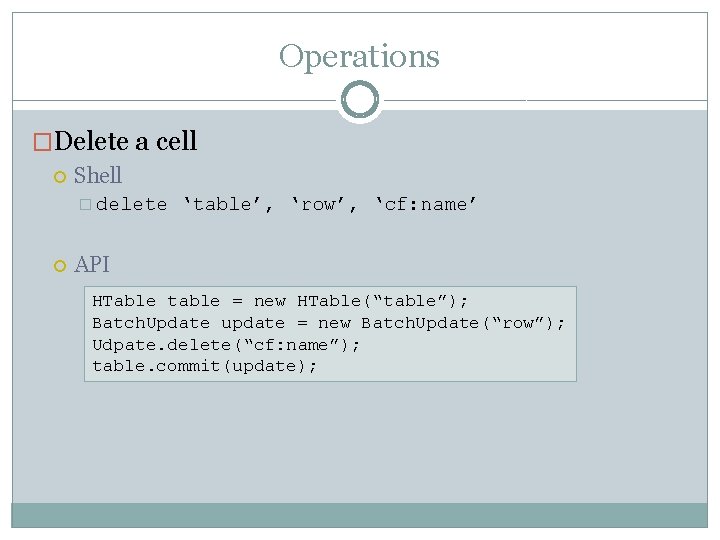 Operations �Delete a cell Shell � delete ‘table’, ‘row’, ‘cf: name’ API HTable table