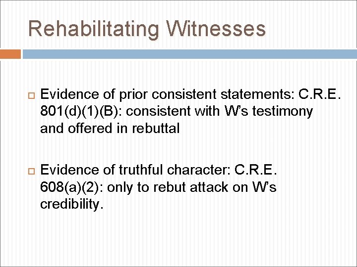 Rehabilitating Witnesses Evidence of prior consistent statements: C. R. E. 801(d)(1)(B): consistent with W’s