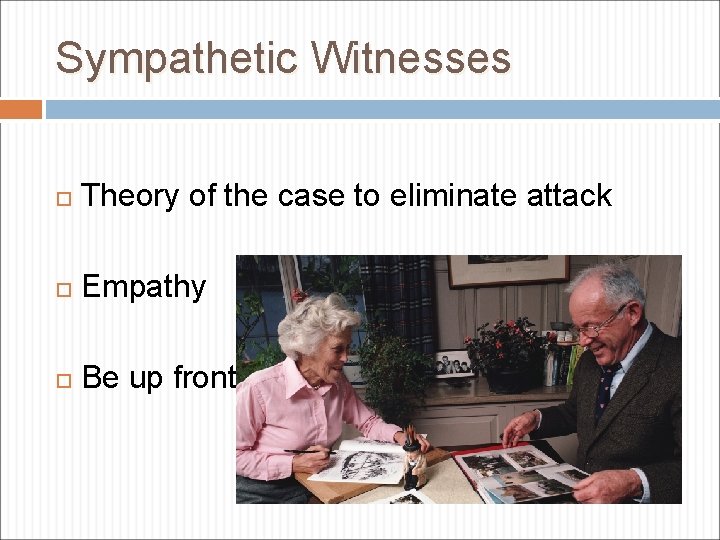 Sympathetic Witnesses Theory of the case to eliminate attack Empathy Be up front 