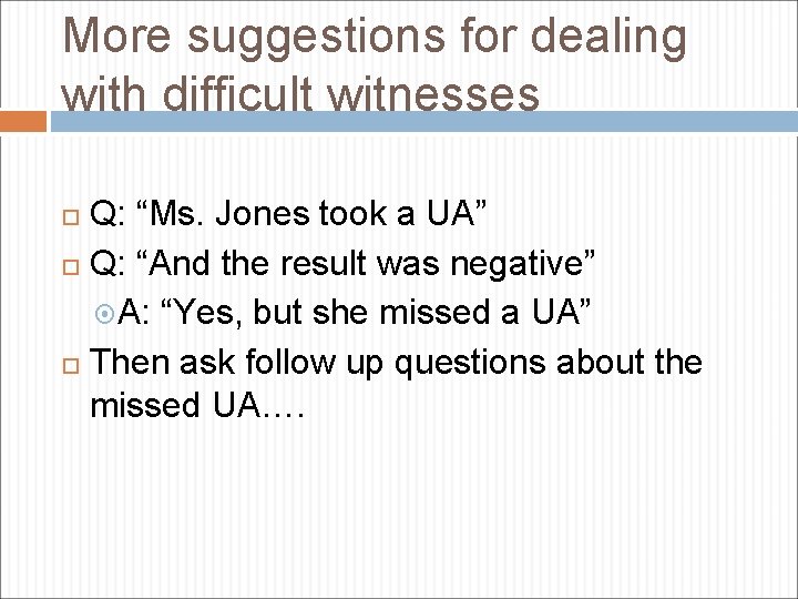 More suggestions for dealing with difficult witnesses Q: “Ms. Jones took a UA” Q: