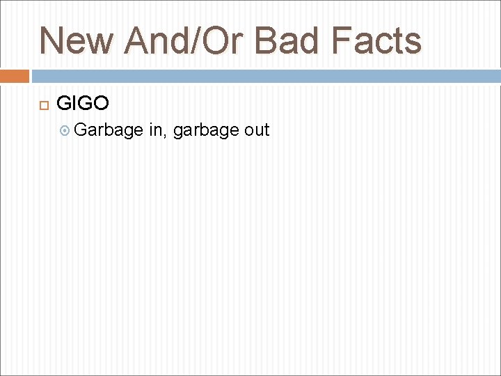 New And/Or Bad Facts GIGO Garbage in, garbage out 