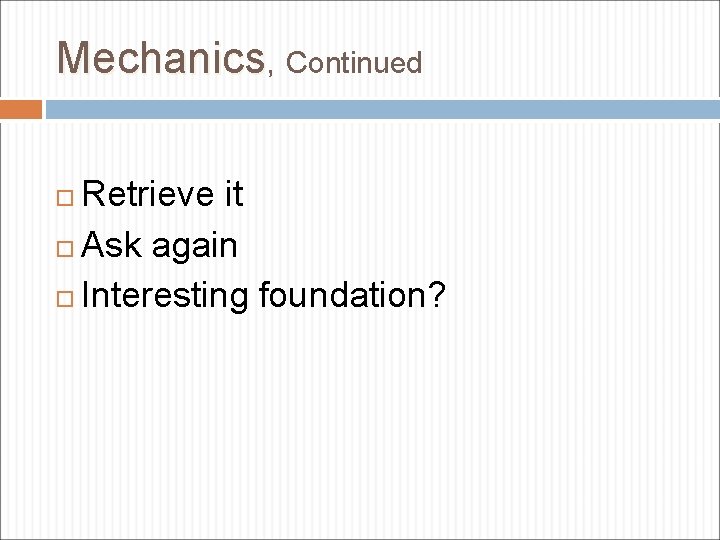 Mechanics, Continued Retrieve it Ask again Interesting foundation? 