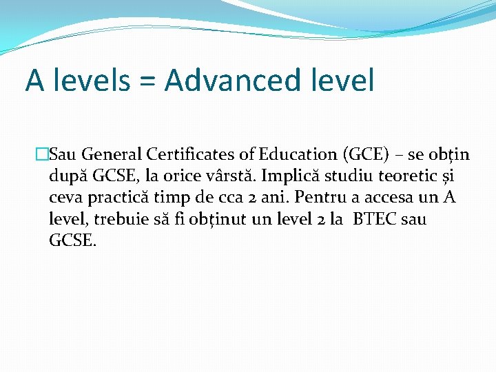 A levels = Advanced level �Sau General Certificates of Education (GCE) – se obțin A levels = Advanced level �Sau General Certificates of Education (GCE) – se obțin